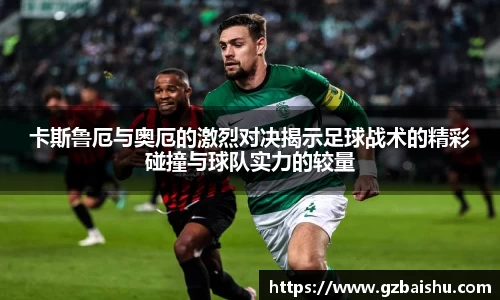 卡斯鲁厄与奥厄的激烈对决揭示足球战术的精彩碰撞与球队实力的较量