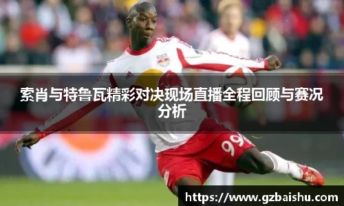 索肖与特鲁瓦精彩对决现场直播全程回顾与赛况分析